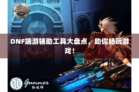 DNF端游辅助工具大盘点，助你畅玩游戏！