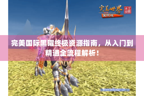 完美国际黑曜终极资源指南，从入门到精通全流程解析！