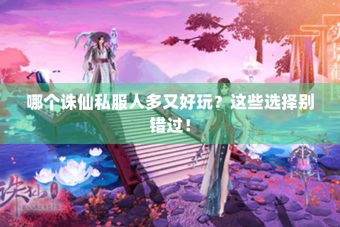哪个诛仙私服人多又好玩？这些选择别错过！