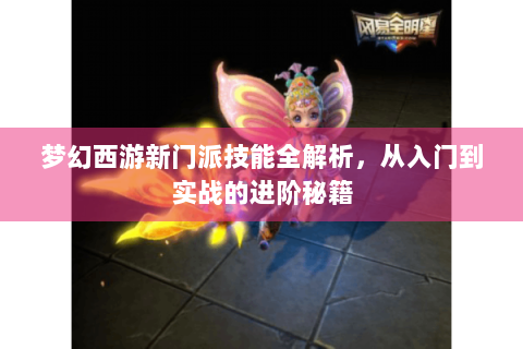 梦幻西游新门派技能全解析，从入门到实战的进阶秘籍