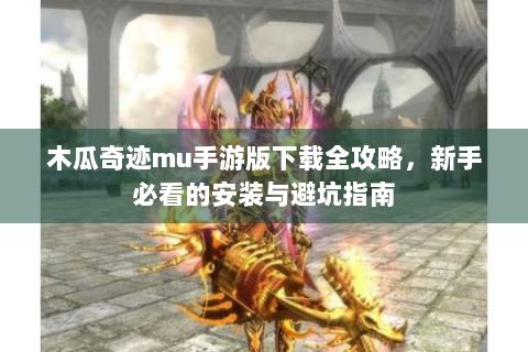 木瓜奇迹mu手游版下载全攻略，新手必看的安装与避坑指南