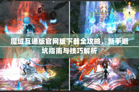 魔域互通版官网版下载全攻略，新手避坑指南与技巧解析