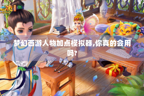 梦幻西游人物加点模拟器,你真的会用吗?