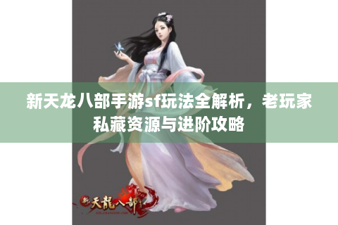 新天龙八部手游sf玩法全解析，老玩家私藏资源与进阶攻略