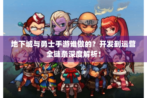 地下城与勇士手游谁做的？开发到运营全链条深度解析！
