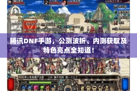 腾讯DNF手游，公测波折、内测获取及特色亮点全知道！