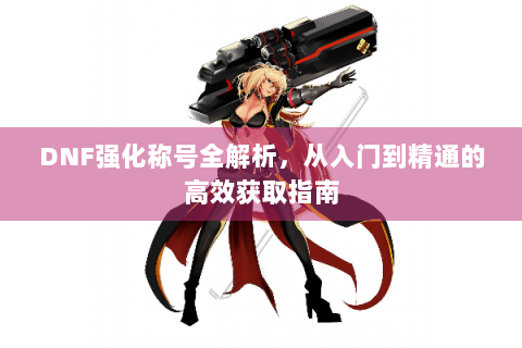 DNF强化称号全解析，从入门到精通的高效获取指南
