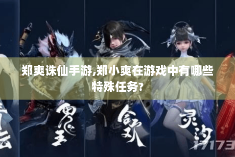 郑爽诛仙手游,郑小爽在游戏中有哪些特殊任务?