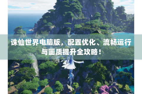 诛仙世界电脑版，配置优化、流畅运行与画质提升全攻略！