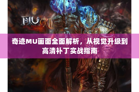 奇迹MU画面全面解析，从视觉升级到高清补丁实战指南