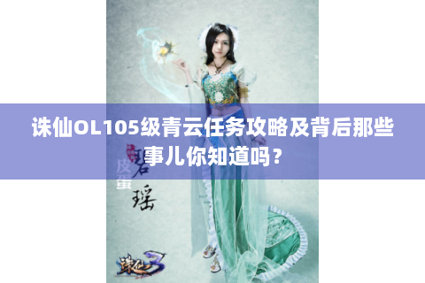 诛仙OL105级青云任务攻略及背后那些事儿你知道吗？