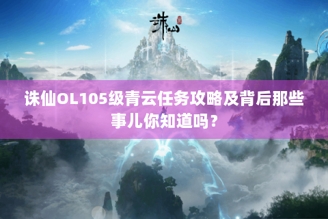 诛仙OL105级青云任务攻略及背后那些事儿你知道吗？