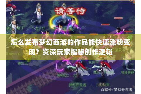 怎么发布梦幻西游的作品能快速涨粉变现？资深玩家揭秘创作逻辑