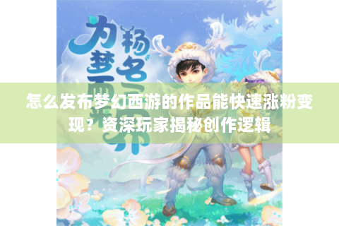 怎么发布梦幻西游的作品能快速涨粉变现？资深玩家揭秘创作逻辑