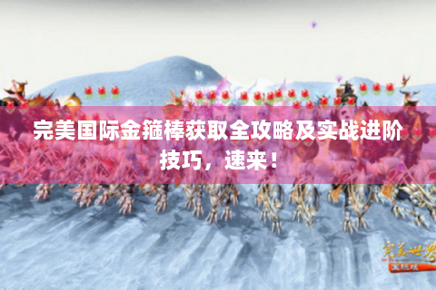 完美国际金箍棒获取全攻略及实战进阶技巧，速来！