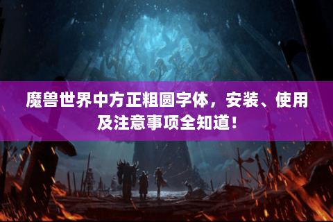 魔兽世界中方正粗圆字体，安装、使用及注意事项全知道！