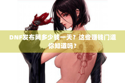 DNF发布网多少钱一天？这些赚钱门道你知道吗？