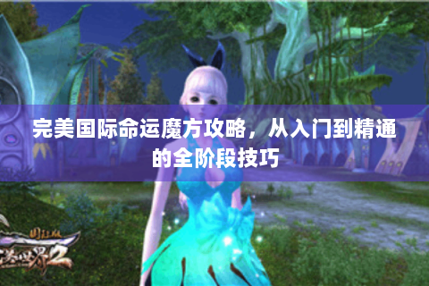 完美国际命运魔方攻略，从入门到精通的全阶段技巧