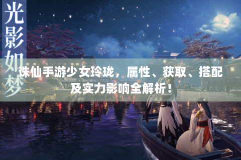 诛仙手游少女玲珑，属性、获取、搭配及实力影响全解析！
