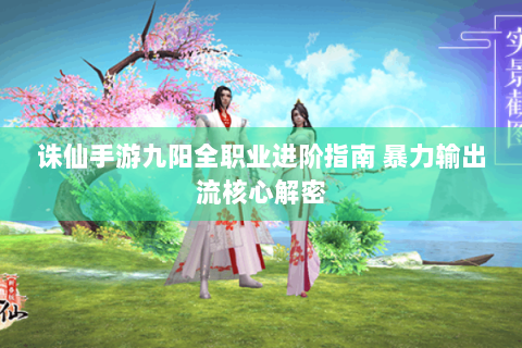 诛仙手游九阳全职业进阶指南 暴力输出流核心解密
