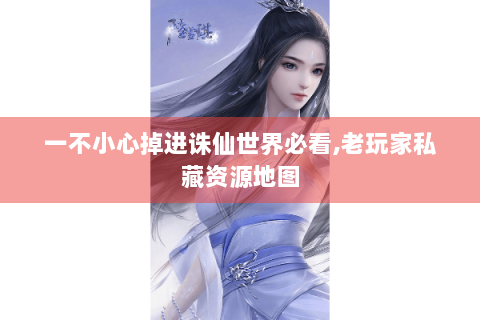 一不小心掉进诛仙世界必看,老玩家私藏资源地图