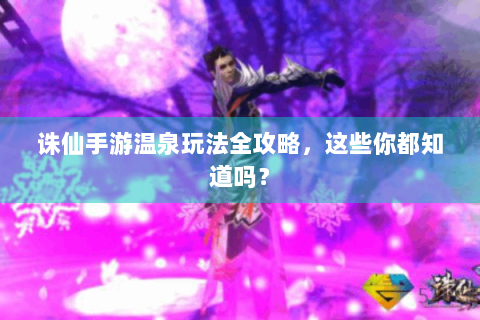 诛仙手游温泉玩法全攻略，这些你都知道吗？