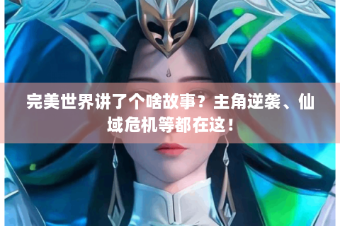 完美世界讲了个啥故事？主角逆袭、仙域危机等都在这！