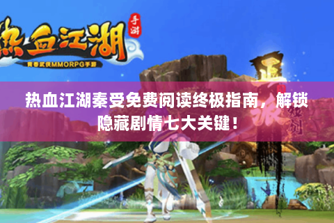 热血江湖秦受免费阅读终极指南，解锁隐藏剧情七大关键！