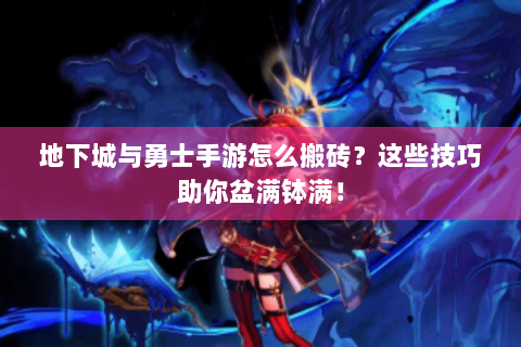 地下城与勇士手游怎么搬砖？这些技巧助你盆满钵满！