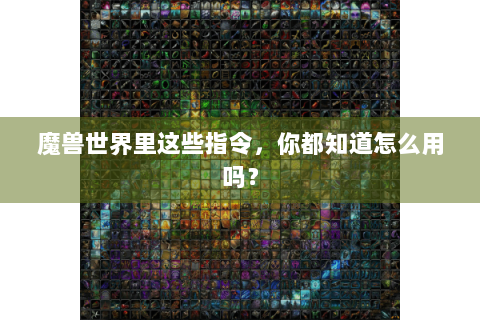 魔兽世界里这些指令，你都知道怎么用吗？