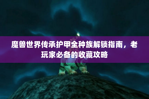 魔兽世界传承护甲全种族解锁指南，老玩家必备的收藏攻略
