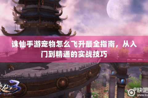 诛仙手游宠物怎么飞升最全指南，从入门到精通的实战技巧