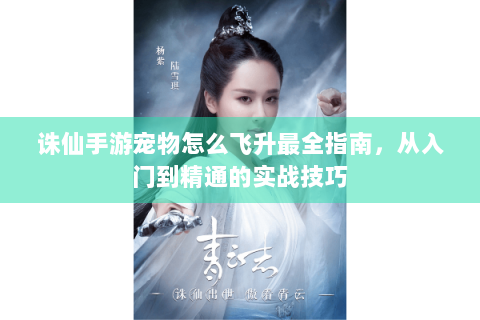 诛仙手游宠物怎么飞升最全指南，从入门到精通的实战技巧