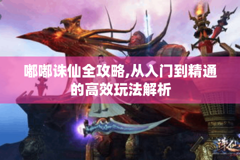 嘟嘟诛仙全攻略,从入门到精通的高效玩法解析