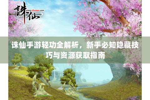 诛仙手游轻功全解析，新手必知隐藏技巧与资源获取指南