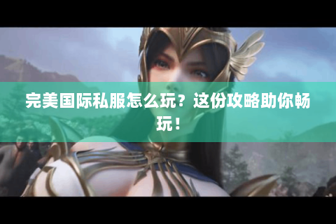 完美国际私服怎么玩？这份攻略助你畅玩！