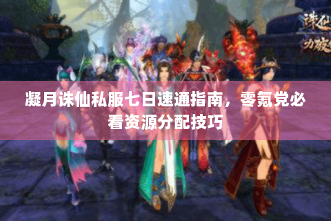 凝月诛仙私服七日速通指南，零氪党必看资源分配技巧