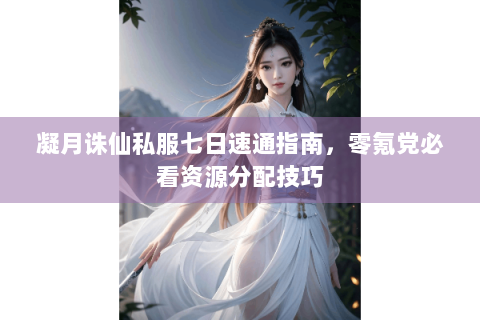 凝月诛仙私服七日速通指南，零氪党必看资源分配技巧