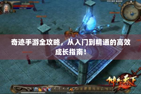 奇迹手游全攻略，从入门到精通的高效成长指南！