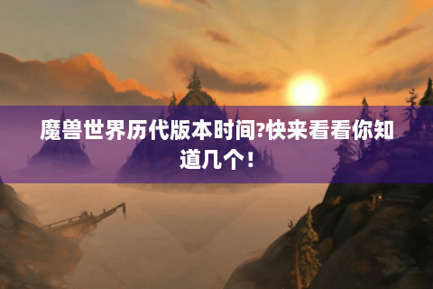 魔兽世界历代版本时间?快来看看你知道几个！