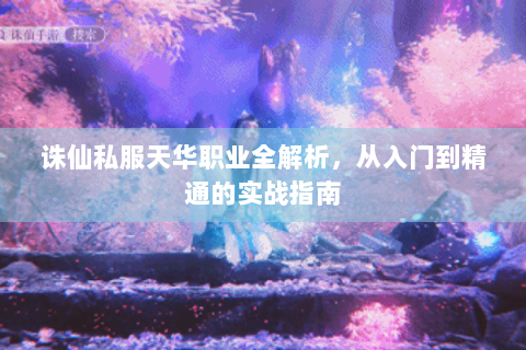 诛仙私服天华职业全解析，从入门到精通的实战指南