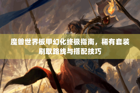 魔兽世界板甲幻化终极指南，稀有套装刷取路线与搭配技巧
