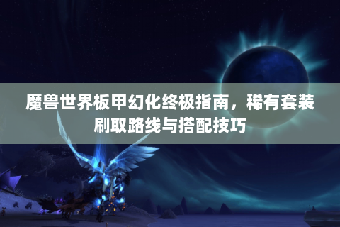 魔兽世界板甲幻化终极指南，稀有套装刷取路线与搭配技巧