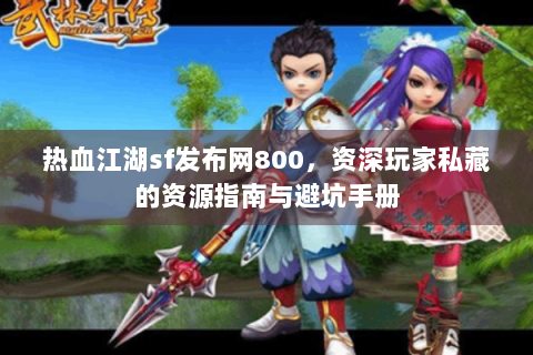 热血江湖sf发布网800，资深玩家私藏的资源指南与避坑手册