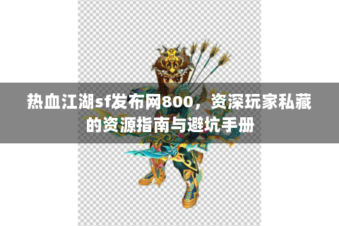 热血江湖sf发布网800，资深玩家私藏的资源指南与避坑手册