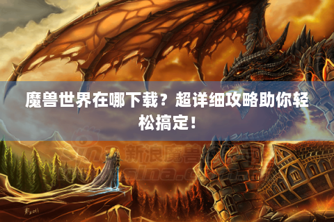 魔兽世界在哪下载？超详细攻略助你轻松搞定！