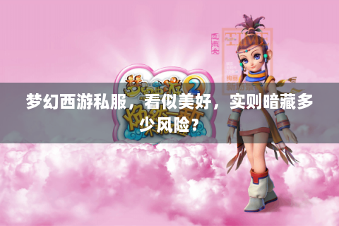 梦幻西游私服，看似美好，实则暗藏多少风险？