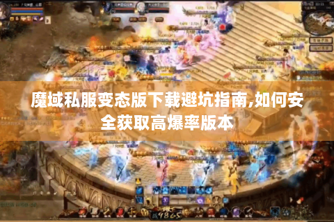 魔域私服变态版下载避坑指南,如何安全获取高爆率版本
