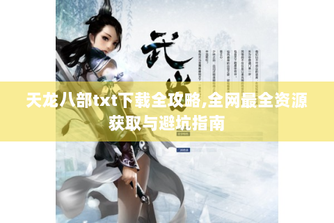天龙八部txt下载全攻略,全网最全资源获取与避坑指南
