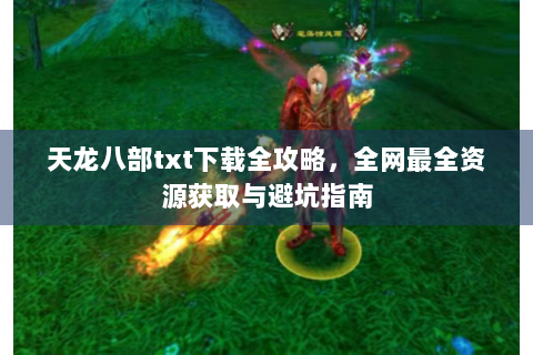 天龙八部txt下载全攻略，全网最全资源获取与避坑指南